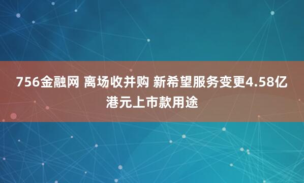 756金融网 离场收并购 新希望服务变更4.58亿港元上市款用途