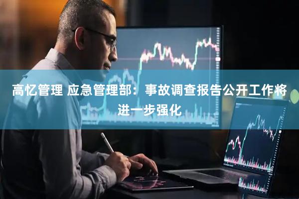 高忆管理 应急管理部：事故调查报告公开工作将进一步强化